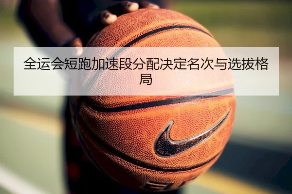 全运会短跑加速段分配决定名次与选拔格局