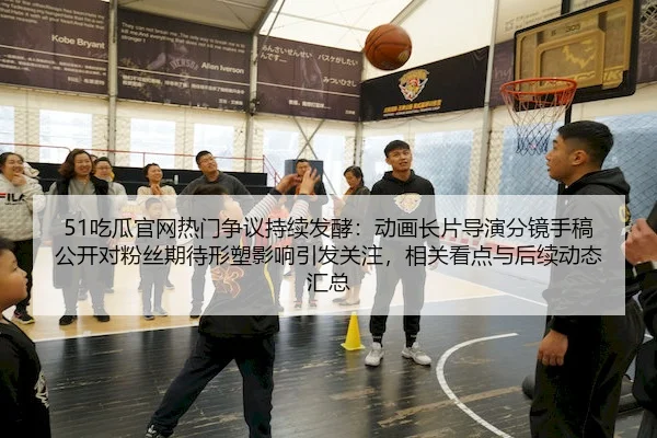 51吃瓜官网热门争议持续发酵：动画长片导演分镜手稿公开对粉丝期待形塑影响引发关注，相关看点与后续动态汇总